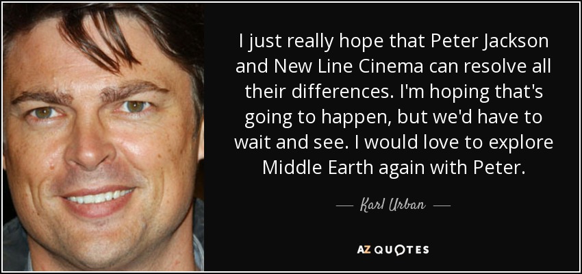 I just really hope that Peter Jackson and New Line Cinema can resolve all their differences. I'm hoping that's going to happen, but we'd have to wait and see. I would love to explore Middle Earth again with Peter. - Karl Urban