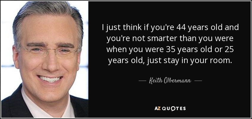 Creo que si tienes 44 años y no eres más listo que cuando tenías 35 o 25, quédate en tu habitación. - Keith Olbermann