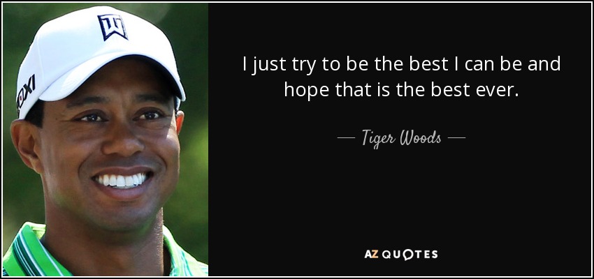 I just try to be the best I can be and hope that is the best ever. - Tiger Woods