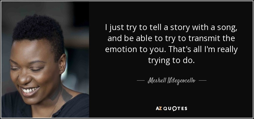 I just try to tell a story with a song, and be able to try to transmit the emotion to you. That's all I'm really trying to do. - Meshell Ndegeocello