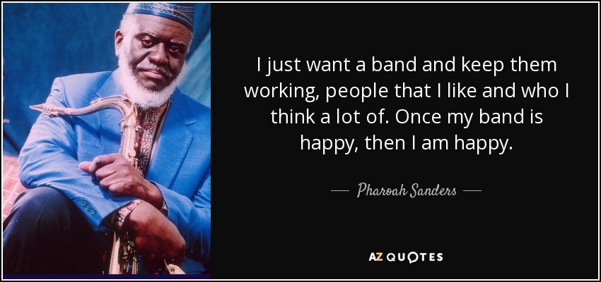 Sólo quiero una banda y que siga trabajando, gente que me guste y en la que piense mucho. Cuando mi banda esté contenta, yo también lo estaré. - Pharoah Sanders