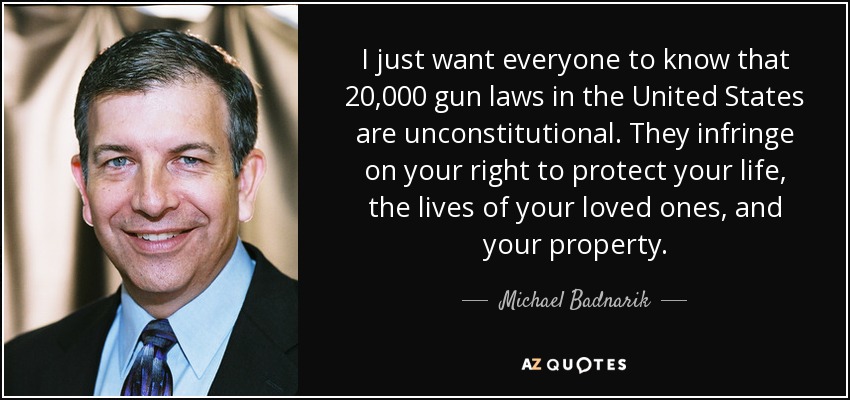 I just want everyone to know that 20,000 gun laws in the United States are unconstitutional. They infringe on your right to protect your life, the lives of your loved ones, and your property. - Michael Badnarik