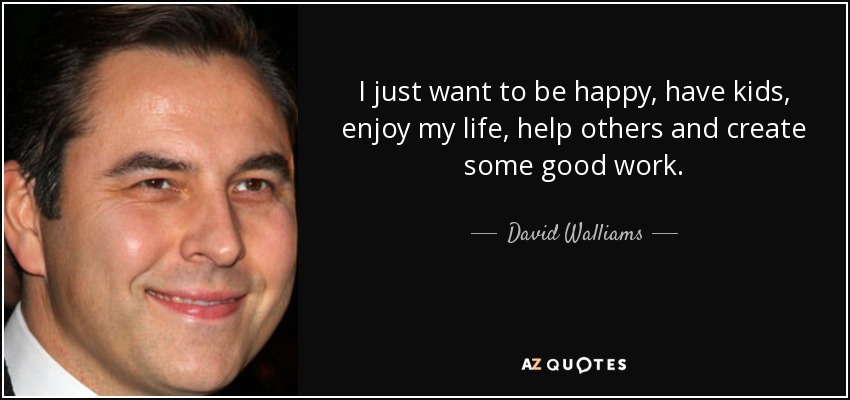 I just want to be happy, have kids, enjoy my life, help others and create some good work. - David Walliams