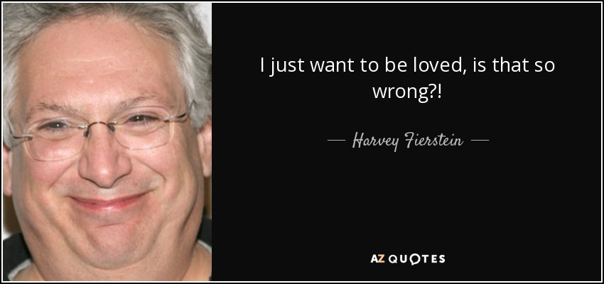 I just want to be loved, is that so wrong?! - Harvey Fierstein