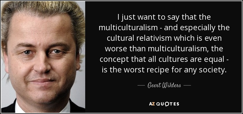 I just want to say that the multiculturalism - and especially the cultural relativism which is even worse than multiculturalism, the concept that all cultures are equal - is the worst recipe for any society. - Geert Wilders