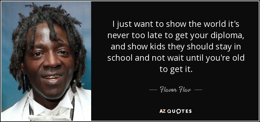 Sólo quiero mostrar al mundo que nunca es demasiado tarde para conseguir un diploma, y enseñar a los niños que deben seguir estudiando y no esperar a ser viejos para conseguirlo. - Flavor Flav