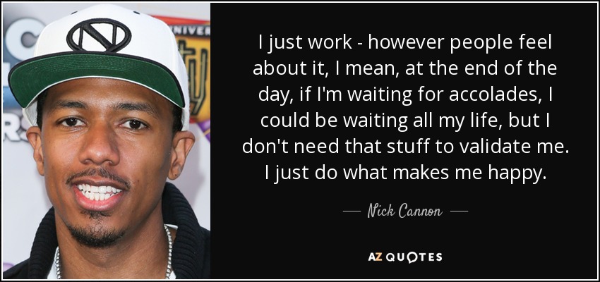 I just work - however people feel about it, I mean, at the end of the day, if I'm waiting for accolades, I could be waiting all my life, but I don't need that stuff to validate me. I just do what makes me happy. - Nick Cannon