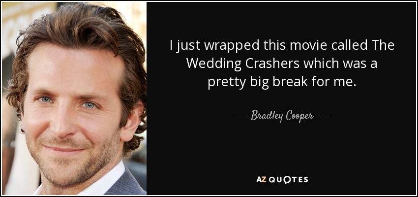 I just wrapped this movie called The Wedding Crashers which was a pretty big break for me. - Bradley Cooper