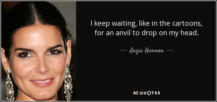 I keep waiting, like in the cartoons, for an anvil to drop on my head. - Angie Harmon