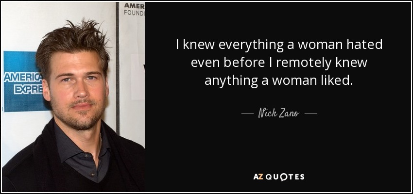I knew everything a woman hated even before I remotely knew anything a woman liked. - Nick Zano
