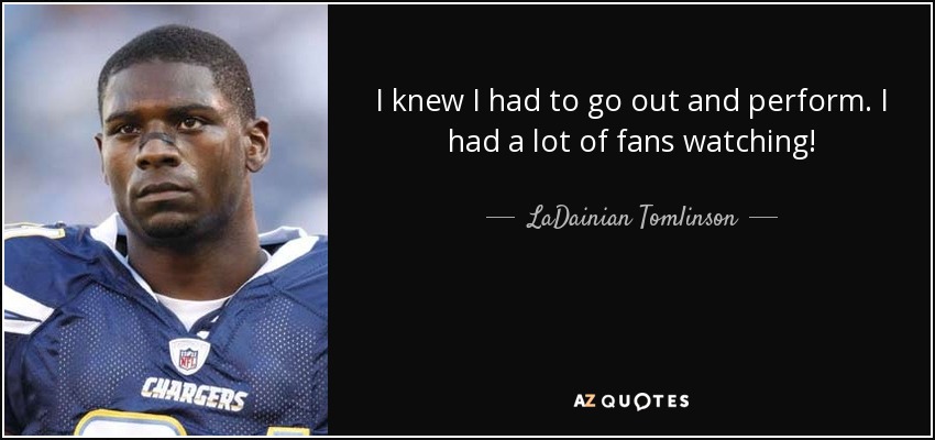 I knew I had to go out and perform. I had a lot of fans watching! - LaDainian Tomlinson