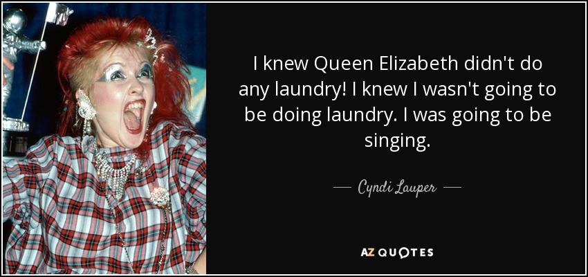 I knew Queen Elizabeth didn't do any laundry! I knew I wasn't going to be doing laundry. I was going to be singing. - Cyndi Lauper