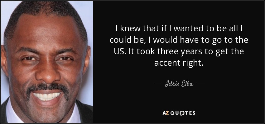 Sabía que si quería ser todo lo que podía ser, tendría que ir a Estados Unidos. Tardé tres años en conseguir el acento adecuado. - Idris Elba