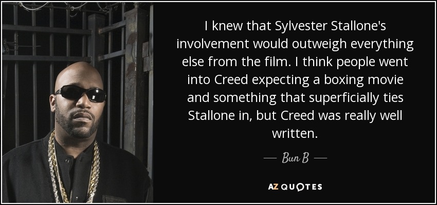 I knew that Sylvester Stallone's involvement would outweigh everything else from the film. I think people went into Creed expecting a boxing movie and something that superficially ties Stallone in, but Creed was really well written. - Bun B