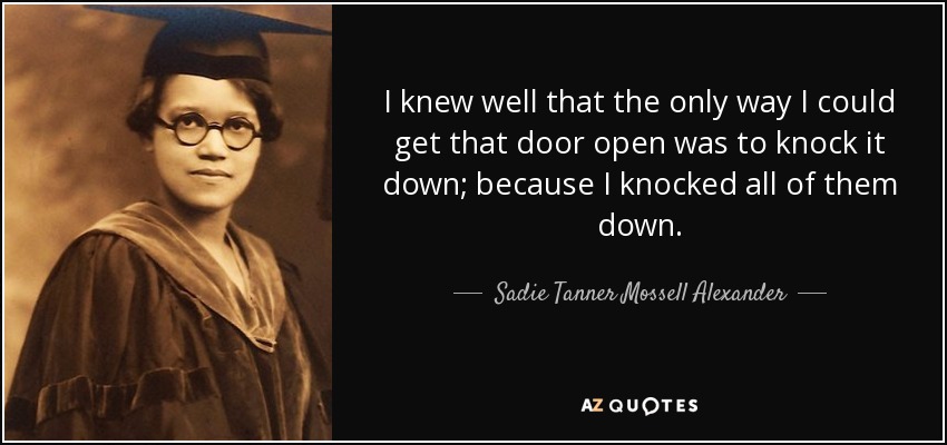 I knew well that the only way I could get that door open was to knock it down; because I knocked all of them down. - Sadie Tanner Mossell Alexander