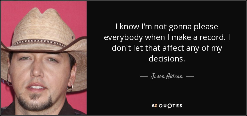 I know I'm not gonna please everybody when I make a record. I don't let that affect any of my decisions. - Jason Aldean