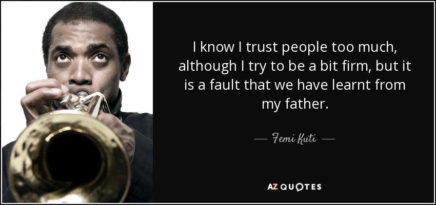 I know I trust people too much, although I try to be a bit firm, but it is a fault that we have learnt from my father. - Femi Kuti