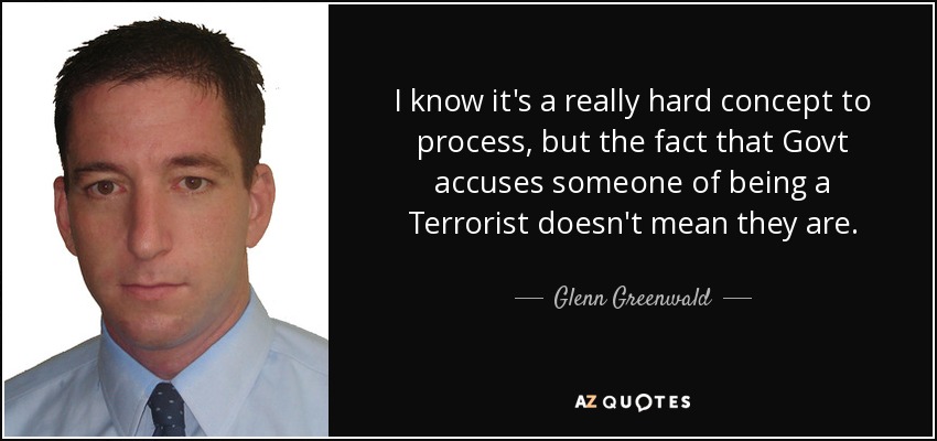 I know it's a really hard concept to process, but the fact that Govt accuses someone of being a Terrorist doesn't mean they are. - Glenn Greenwald