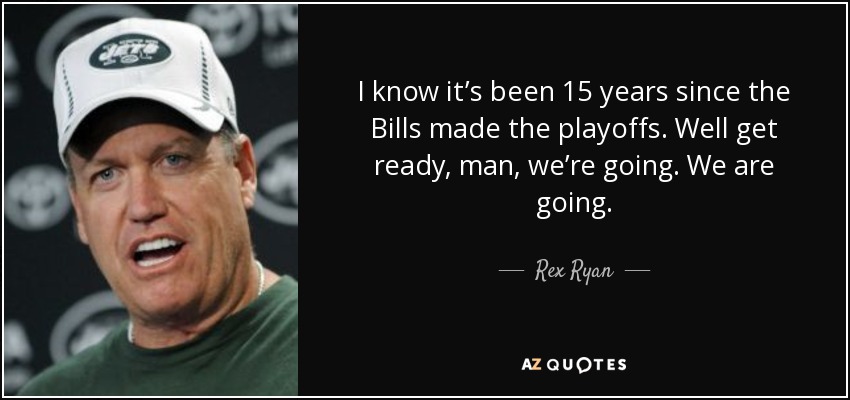 I know it’s been 15 years since the Bills made the playoffs. Well get ready, man, we’re going. We are going. - Rex Ryan