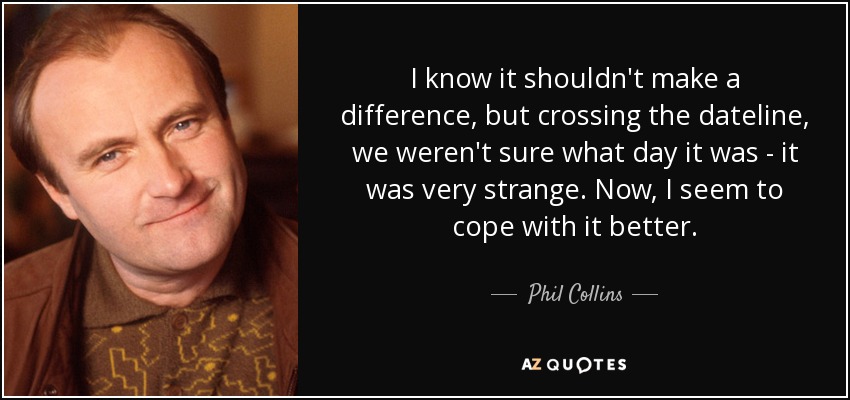 Sé que no debería haber diferencia, pero al cruzar la línea de la fecha no estábamos seguros de qué día era, era muy extraño. Ahora lo llevo mejor. - Phil Collins