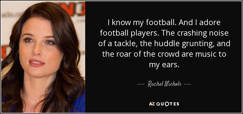 Conozco el fútbol. Y adoro a los jugadores de fútbol. El ruido de un placaje, los gruñidos del grupo y el rugido del público son música para mis oídos. - Rachel Nichols