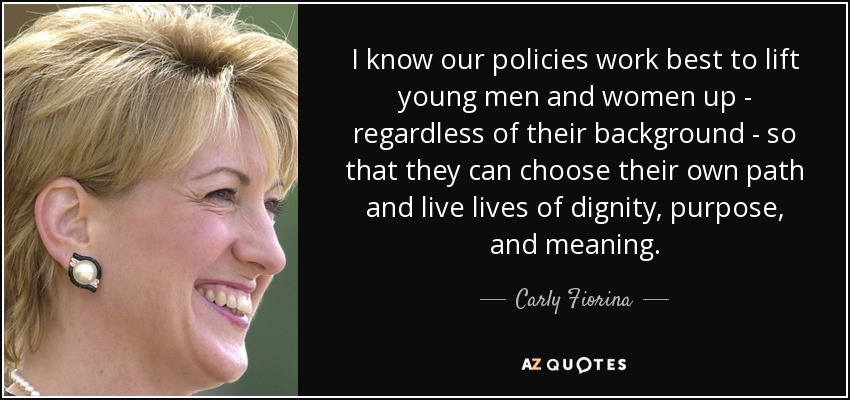 I know our policies work best to lift young men and women up - regardless of their background - so that they can choose their own path and live lives of dignity, purpose, and meaning. - Carly Fiorina