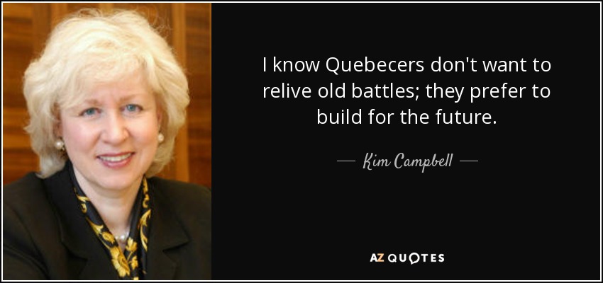 I know Quebecers don't want to relive old battles; they prefer to build for the future. - Kim Campbell