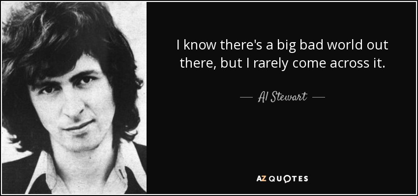 I know there's a big bad world out there, but I rarely come across it. - Al Stewart