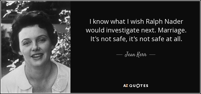 Sé lo que me gustaría que Ralph Nader investigara a continuación. El matrimonio. No es seguro, no es seguro en absoluto. - Jean Kerr