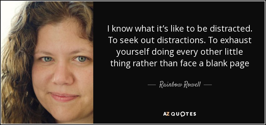 I know what it’s like to be distracted. To seek out distractions. To exhaust yourself doing every other little thing rather than face a blank page - Rainbow Rowell