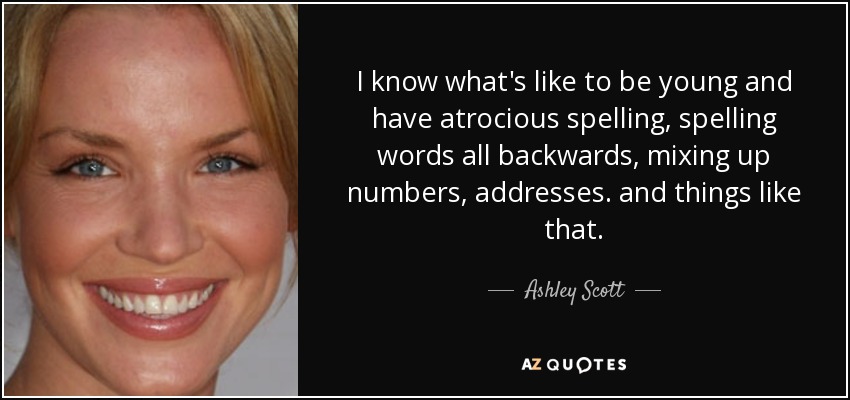 Sé lo que es ser joven y tener una ortografía atroz, escribir palabras al revés, confundir números, direcciones y cosas así. - Ashley Scott