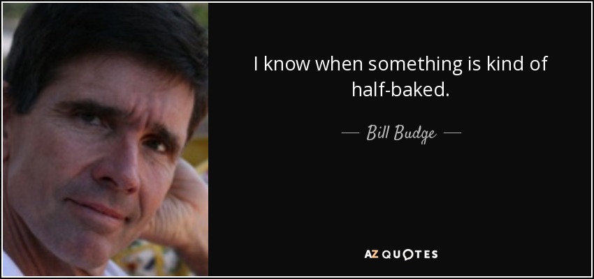 I know when something is kind of half-baked. - Bill Budge