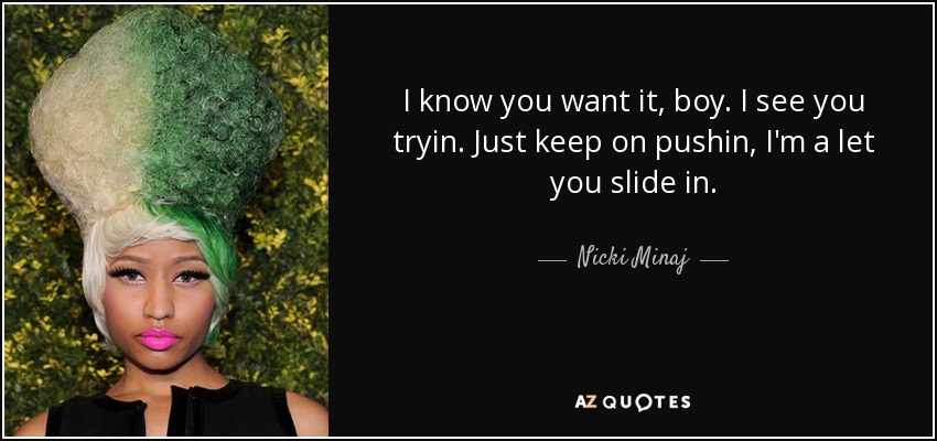 I know you want it, boy. I see you tryin. Just keep on pushin, I'm a let you slide in. - Nicki Minaj