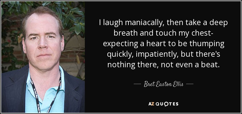 I laugh maniacally, then take a deep breath and touch my chest- expecting a heart to be thumping quickly, impatiently, but there's nothing there, not even a beat. - Bret Easton Ellis