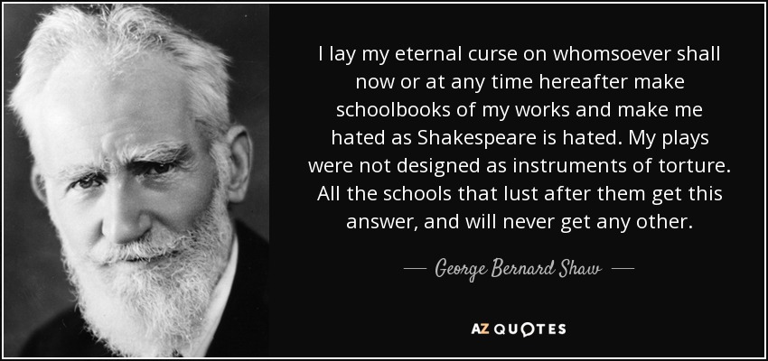 Lanzo mi maldición eterna sobre quienquiera que ahora o en cualquier momento en adelante haga libros escolares de mis obras y me haga odiar como se odia a Shakespeare. Mis obras no fueron concebidas como instrumentos de tortura. Todas las escuelas que las buscan obtienen esta respuesta, y nunca obtendrán otra. - George Bernard Shaw