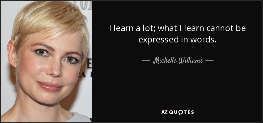 I learn a lot; what I learn cannot be expressed in words. - Michelle Williams