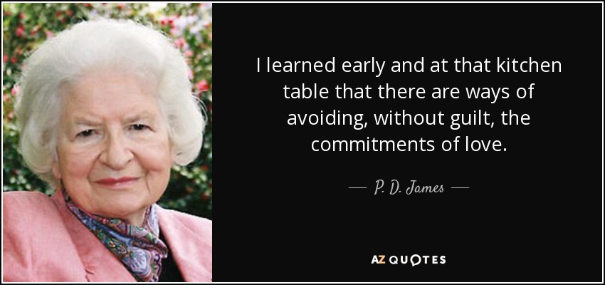 I learned early and at that kitchen table that there are ways of avoiding, without guilt, the commitments of love. - P. D. James