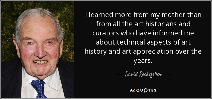 I learned more from my mother than from all the art historians and curators who have informed me about technical aspects of art history and art appreciation over the years. - David Rockefeller