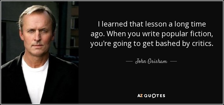 I learned that lesson a long time ago. When you write popular fiction, you're going to get bashed by critics. - John Grisham