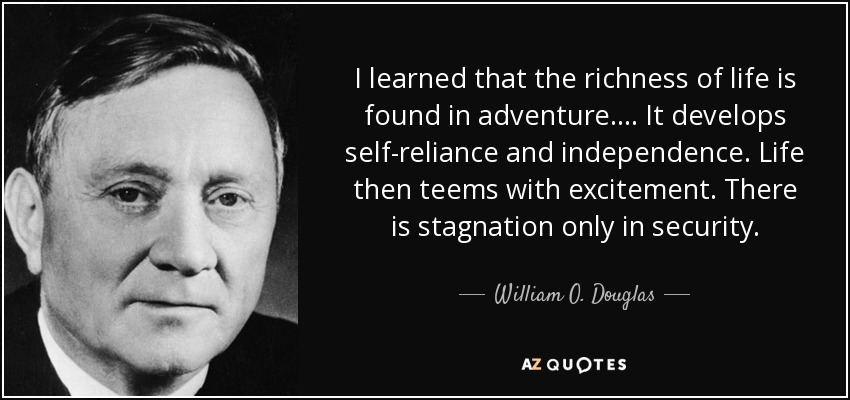 I learned that the richness of life is found in adventure. . . . It develops self-reliance and independence. Life then teems with excitement. There is stagnation only in security. - William O. Douglas