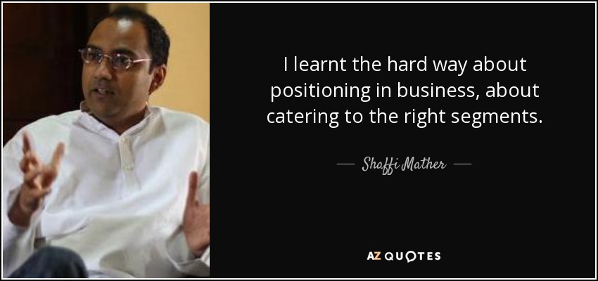 I learnt the hard way about positioning in business, about catering to the right segments. - Shaffi Mather