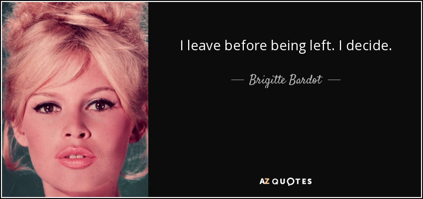 I leave before being left. I decide. - Brigitte Bardot