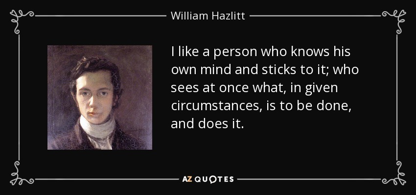 I like a person who knows his own mind and sticks to it; who sees at once what, in given circumstances, is to be done, and does it. - William Hazlitt