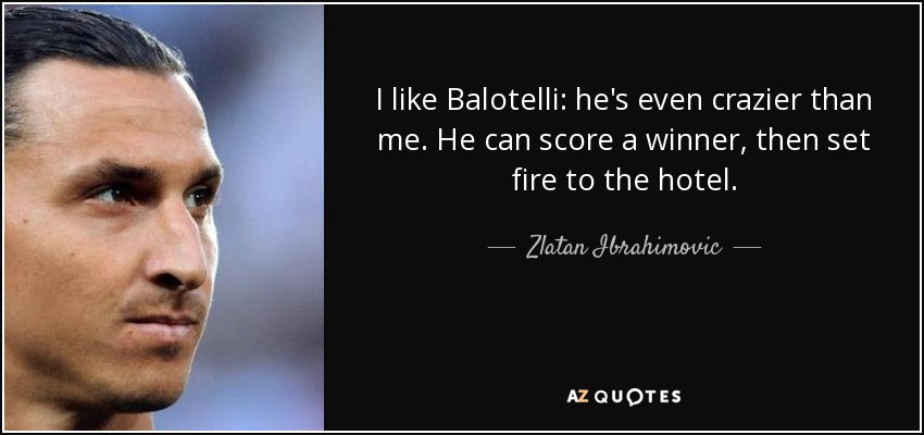 I like Balotelli: he's even crazier than me. He can score a winner, then set fire to the hotel. - Zlatan Ibrahimovic