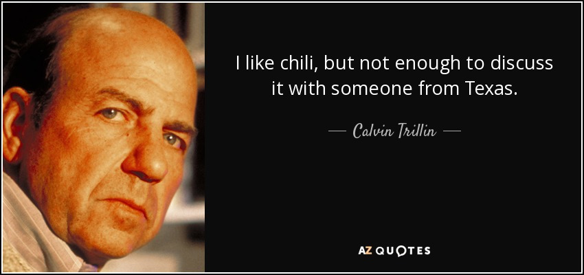 I like chili, but not enough to discuss it with someone from Texas. - Calvin Trillin