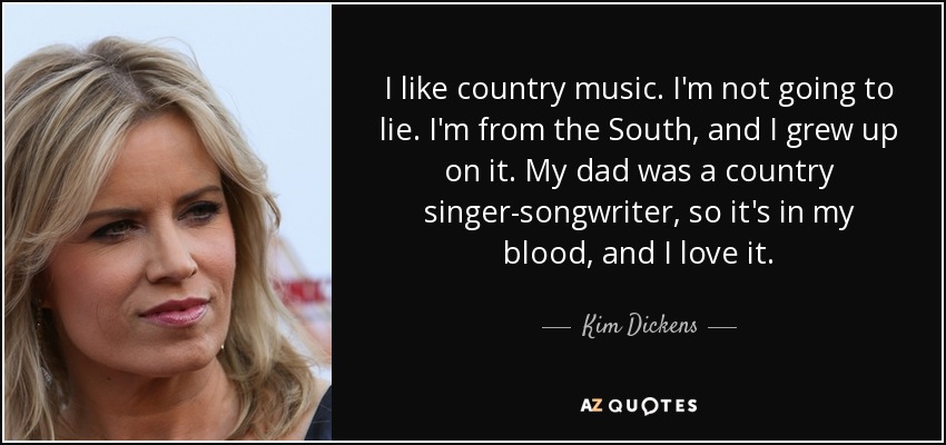 I like country music. I'm not going to lie. I'm from the South, and I grew up on it. My dad was a country singer-songwriter, so it's in my blood, and I love it. - Kim Dickens