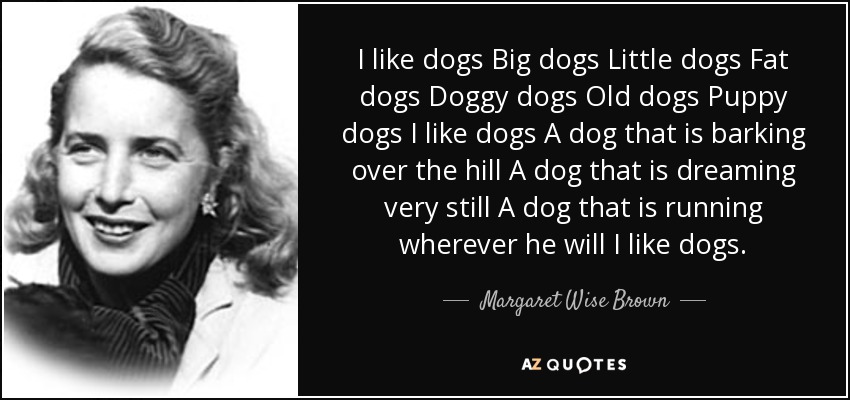 Me gustan los perros Perros grandes Perros pequeños Perros gordos Perros viejos Perros cachorros Me gustan los perros Un perro que ladra por la colina Un perro que sueña muy quieto Un perro que corre por donde quiere Me gustan los perros. - Margaret Wise Brown