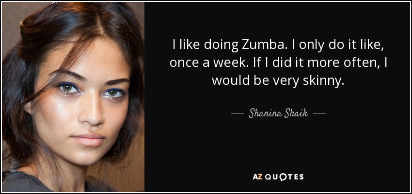 I like doing Zumba. I only do it like, once a week. If I did it more often, I would be very skinny. - Shanina Shaik