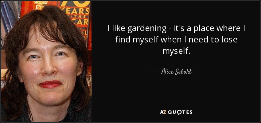 Me gusta la jardinería: es un lugar donde me encuentro a mí misma cuando necesito perderme. - Alice Sebold