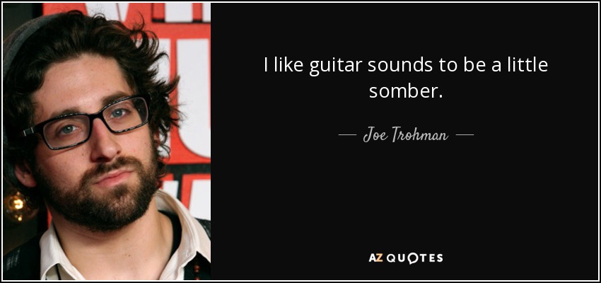 I like guitar sounds to be a little somber. - Joe Trohman